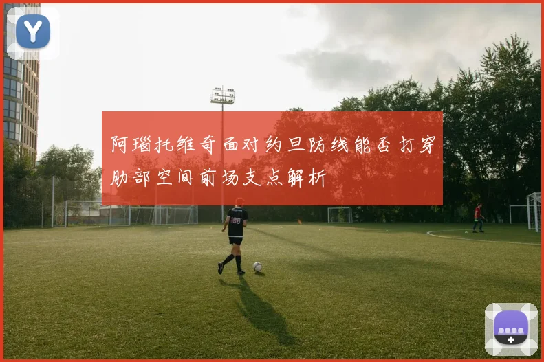 阿瑙托维奇面对约旦防线能否打穿肋部空间前场支点解析