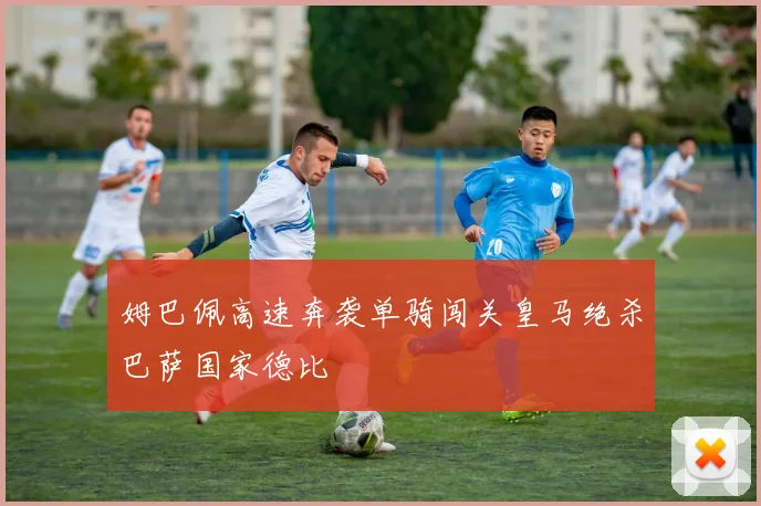 姆巴佩高速奔袭单骑闯关皇马绝杀巴萨国家德比