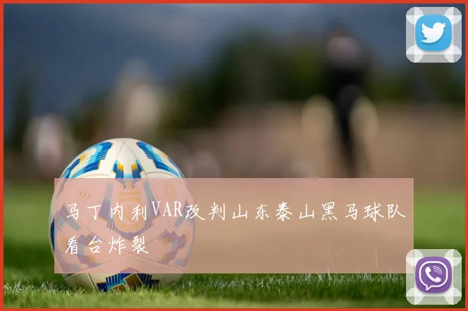 马丁内利VAR改判山东泰山黑马球队看台炸裂