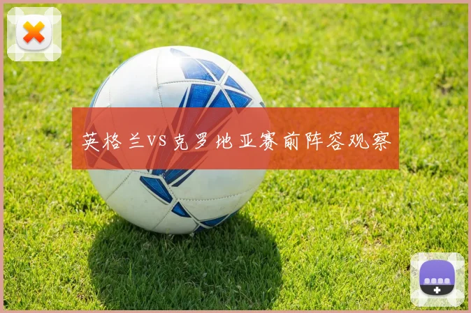 英格兰vs克罗地亚赛前阵容观察