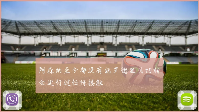阿森纳至今都没有就罗德里戈的转会进行过任何接触