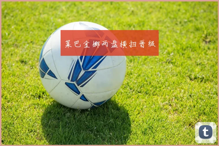莱巴金娜两盘横扫晋级