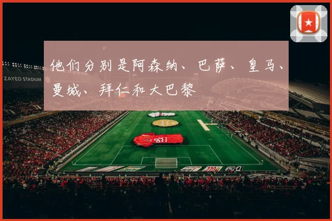 他们分别是阿森纳、巴萨、皇马、曼城、拜仁和大巴黎