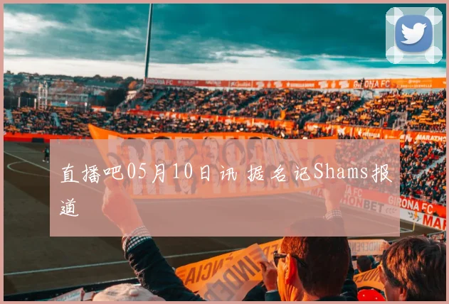 直播吧05月10日讯 据名记Shams报道