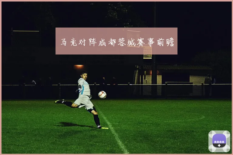 马竞对阵成都蓉城赛事前瞻