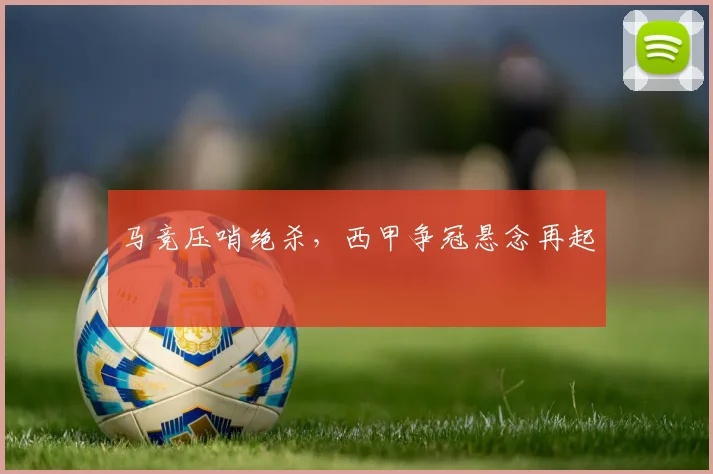 马竞压哨绝杀，西甲争冠悬念再起