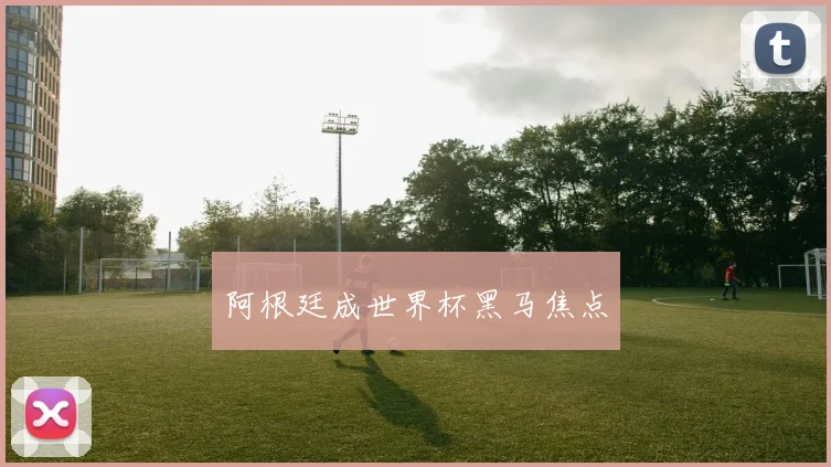 阿根廷成世界杯黑马焦点