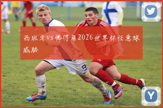 西班牙vs佛得角2026世界杯任意球威胁