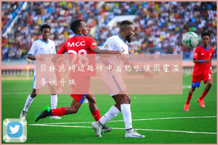 贝林厄姆边路传中后怒吼埃因霍温争议升级