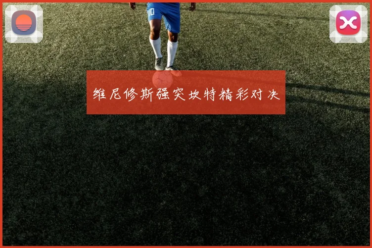 维尼修斯强突坎特精彩对决