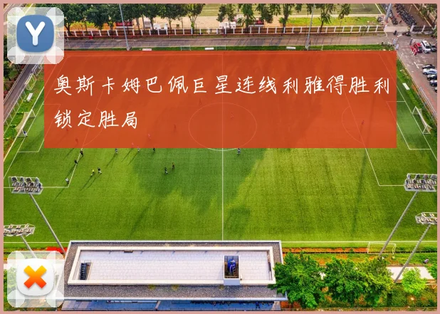 奥斯卡姆巴佩巨星连线利雅得胜利锁定胜局