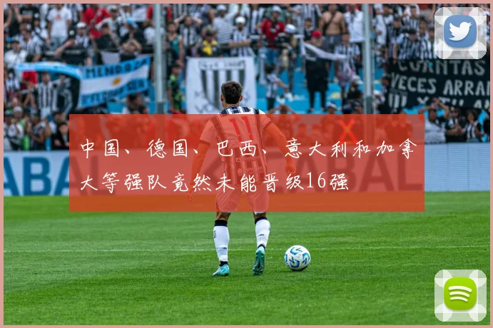 中国、德国、巴西、意大利和加拿大等强队竟然未能晋级16强