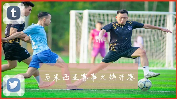 马来西亚赛事火热开赛