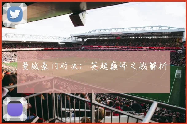 曼城豪门对决：英超巅峰之战解析