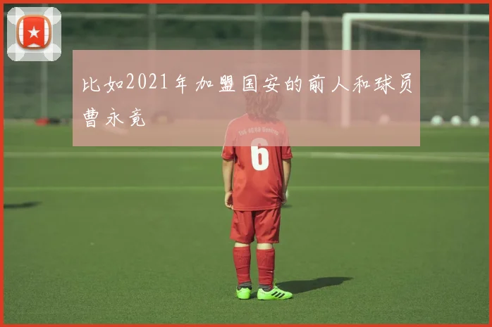 比如2021年加盟国安的前人和球员曹永竟