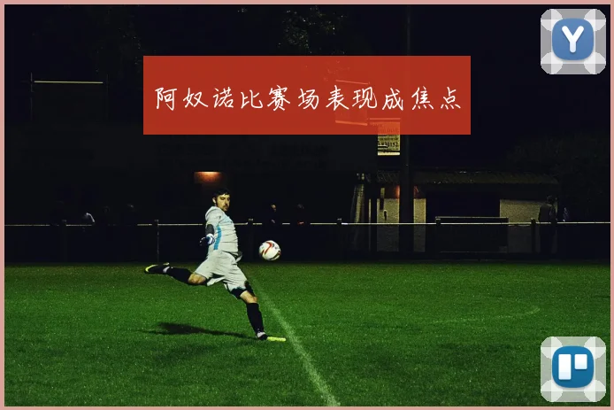 阿奴诺比赛场表现成焦点