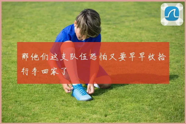 那他们这支队伍恐怕又要早早收拾行李回家了