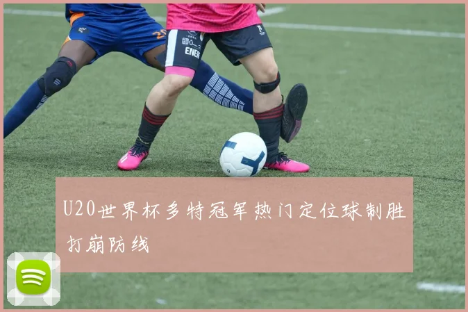 U20世界杯多特冠军热门定位球制胜打崩防线