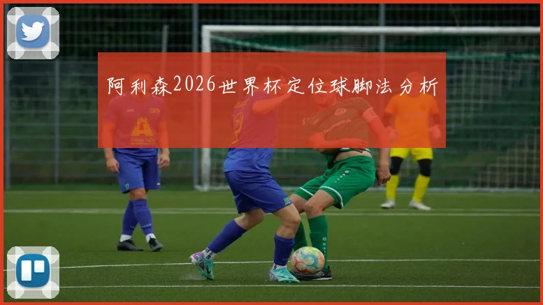 阿利森2026世界杯定位球脚法分析