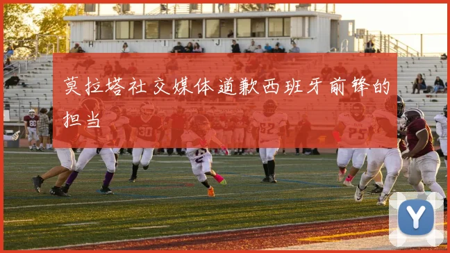 莫拉塔社交媒体道歉西班牙前锋的担当