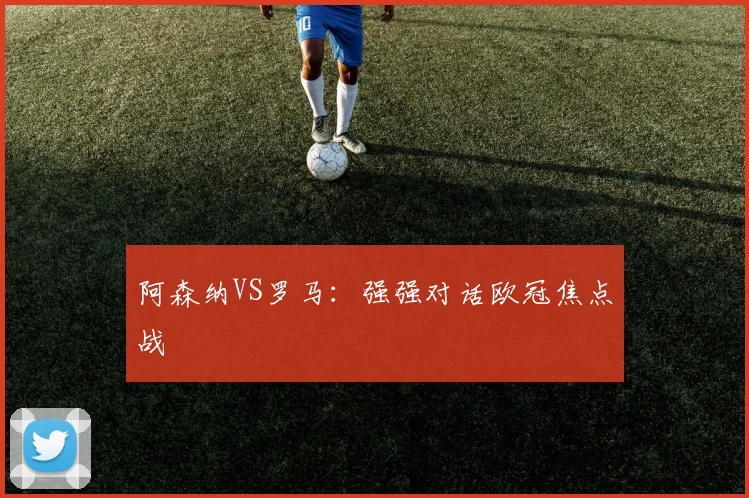 阿森纳VS罗马：强强对话欧冠焦点战