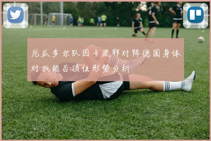 厄瓜多尔队因卡皮耶对阵德国身体对抗能否顶住形势分析