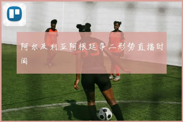 阿尔及利亚阿根廷争二形势直播时间