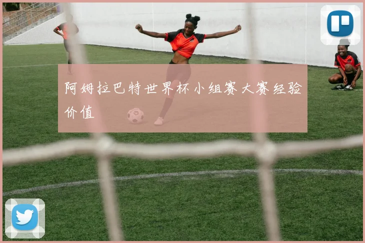 阿姆拉巴特世界杯小组赛大赛经验价值