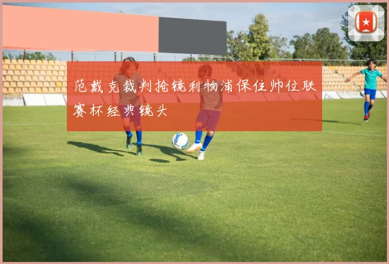 范戴克裁判抢镜利物浦保住帅位联赛杯经典镜头