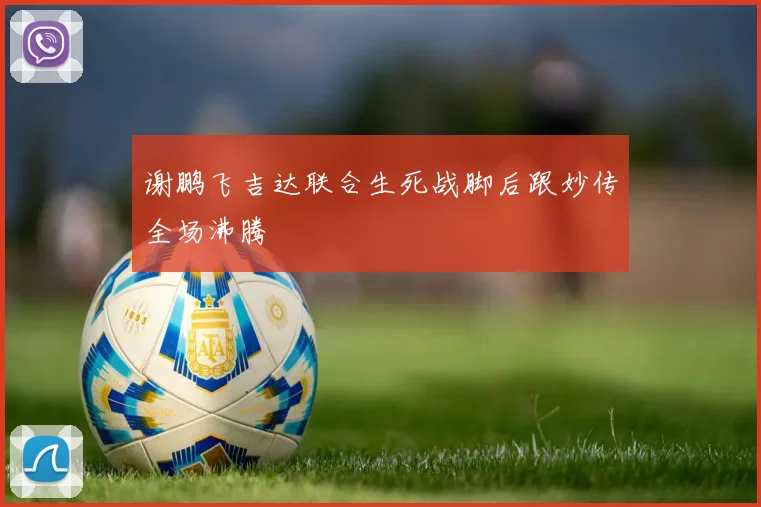 谢鹏飞吉达联合生死战脚后跟妙传全场沸腾