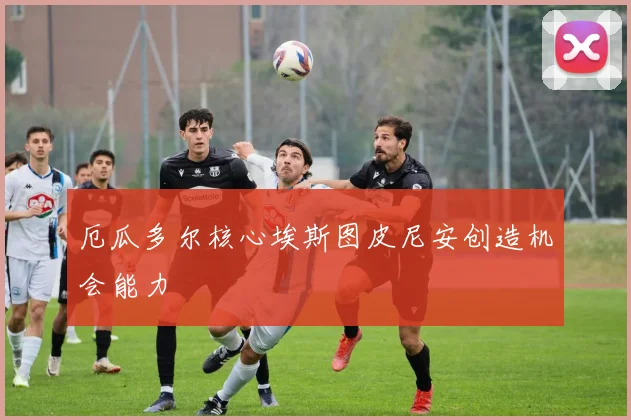 厄瓜多尔核心埃斯图皮尼安创造机会能力