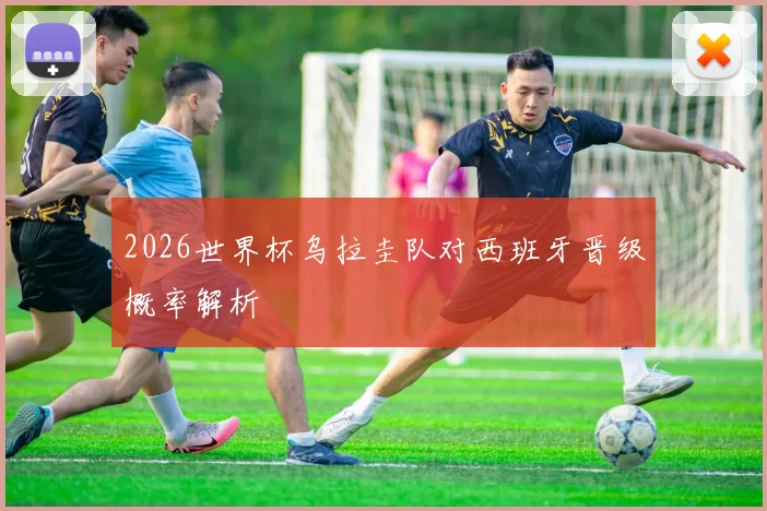 2026世界杯乌拉圭队对西班牙晋级概率解析