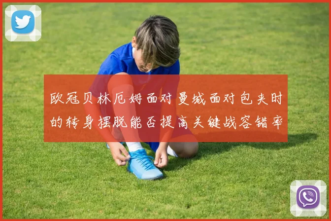 欧冠贝林厄姆面对曼城面对包夹时的转身摆脱能否提高关键战容错率
