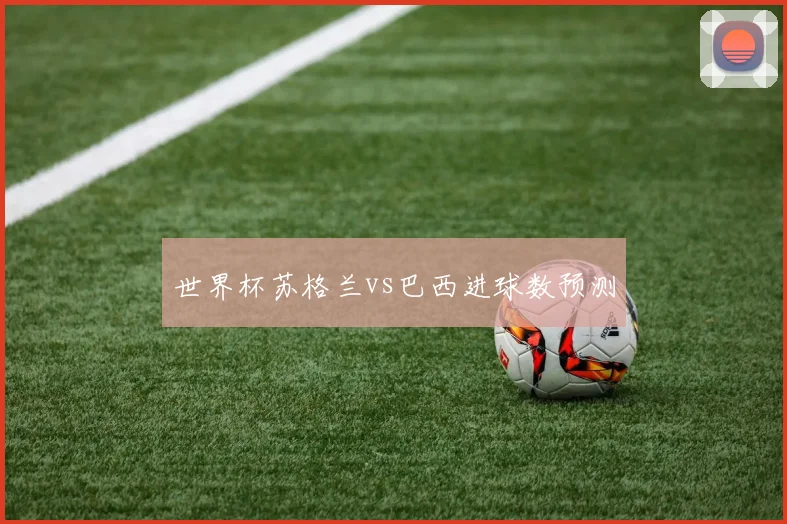 世界杯苏格兰vs巴西进球数预测