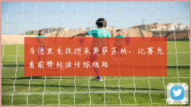 马德里竞技迎来奥萨苏纳，比赛先看前锋封堵传球线路