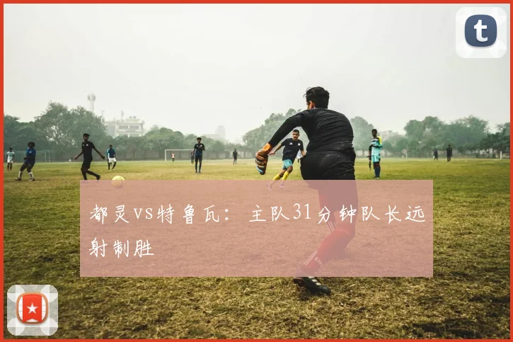都灵vs特鲁瓦:主队31分钟队长远射制胜