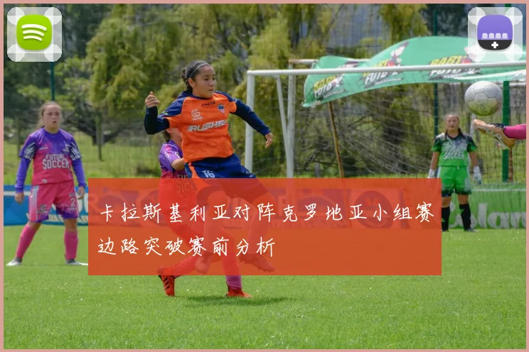 卡拉斯基利亚对阵克罗地亚小组赛边路突破赛前分析