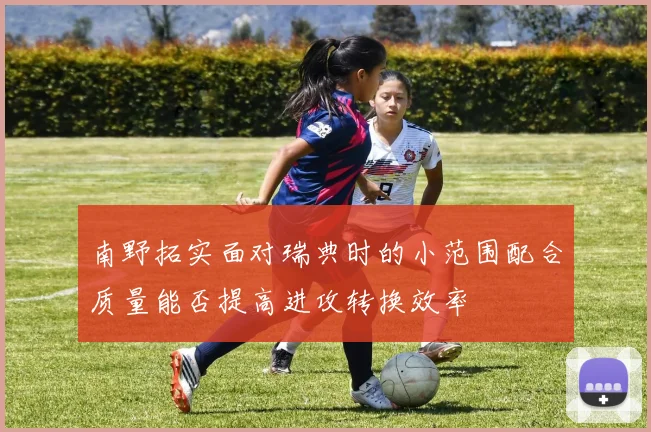 南野拓实面对瑞典时的小范围配合质量能否提高进攻转换效率
