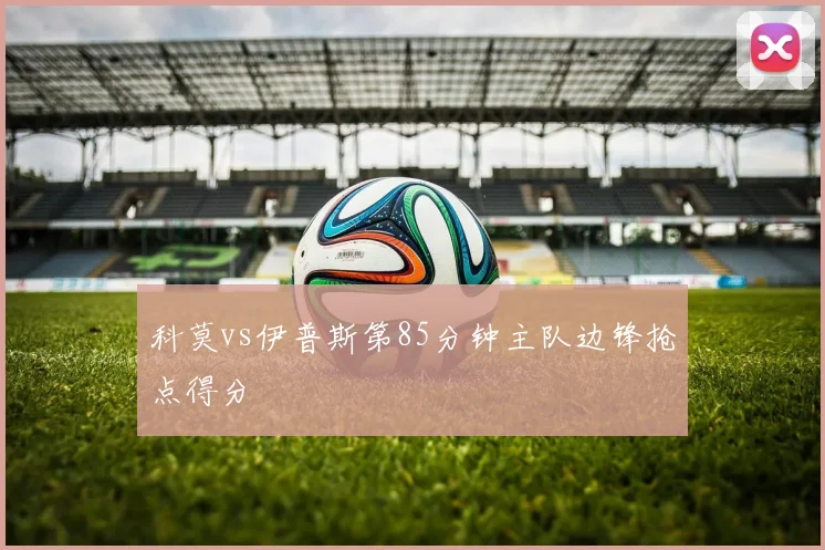 科莫vs伊普斯第85分钟主队边锋抢点得分