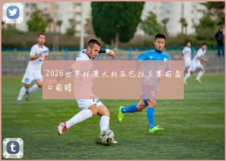 2026世界杯澳大利亚巴拉圭赛前盘口前瞻