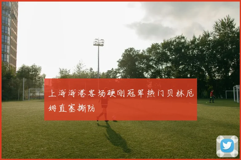 上海海港客场硬刚冠军热门贝林厄姆直塞撕防