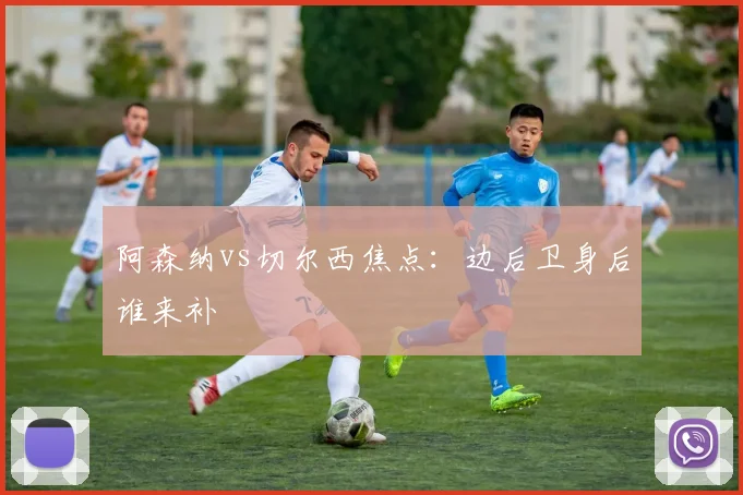 阿森纳vs切尔西焦点:边后卫身后谁来补