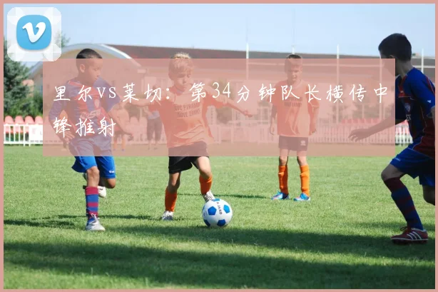 里尔vs莱切:第34分钟队长横传中锋推射