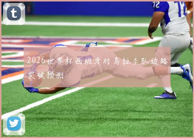 2026世界杯西班牙对乌拉圭队边路突破预测