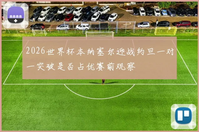 2026世界杯本纳塞尔迎战约旦一对一突破是否占优赛前观察