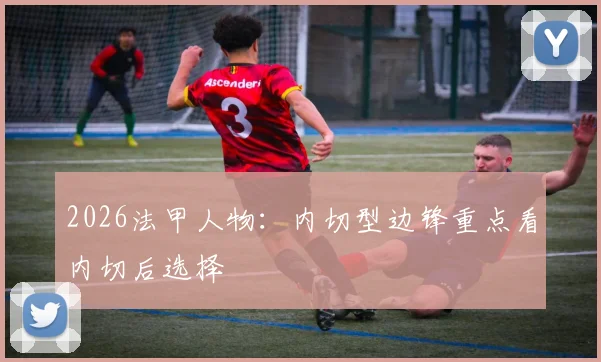 2026法甲人物:内切型边锋重点看内切后选择