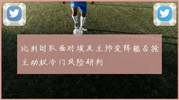 比利时队面对埃及主帅变阵能否抢主动权冷门风险研判