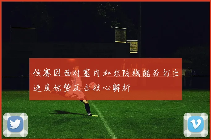 侯赛因面对塞内加尔防线能否打出速度优势反击核心解析