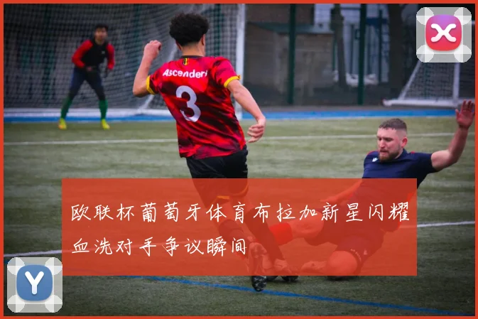 欧联杯葡萄牙体育布拉加新星闪耀血洗对手争议瞬间