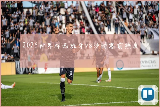 2026世界杯西班牙vs沙特赛前热度